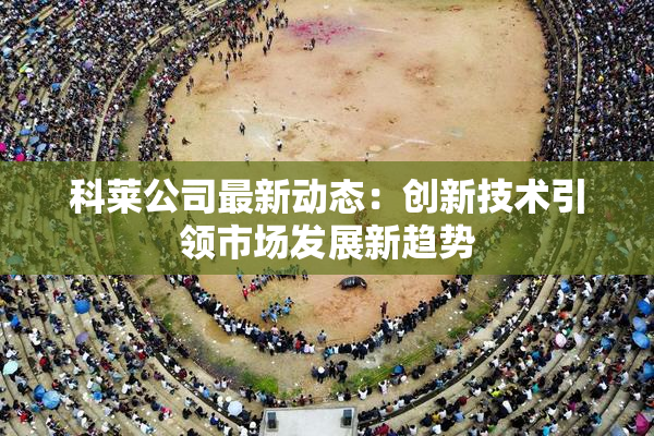 科莱公司最新动态：创新技术引领市场发展新趋势