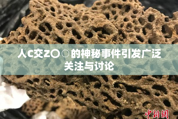 人C交Z〇○的神秘事件引发广泛关注与讨论
