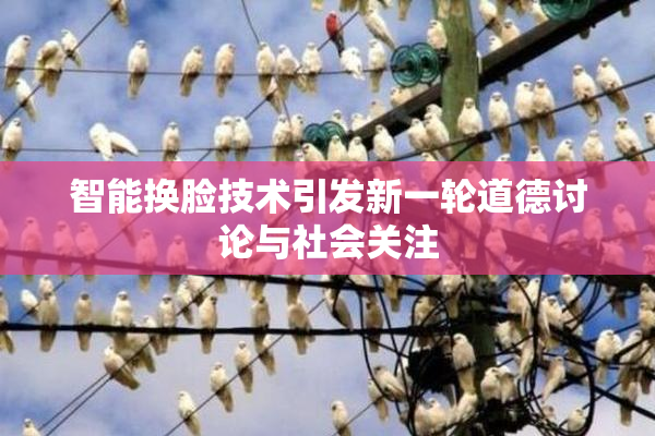 智能换脸技术引发新一轮道德讨论与社会关注