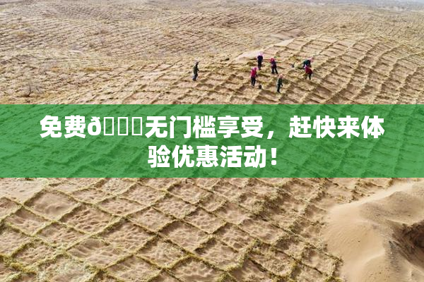 免费🔞无门槛享受，赶快来体验优惠活动！