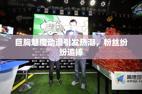 巨胸魅魔动漫引发热潮，粉丝纷纷追捧