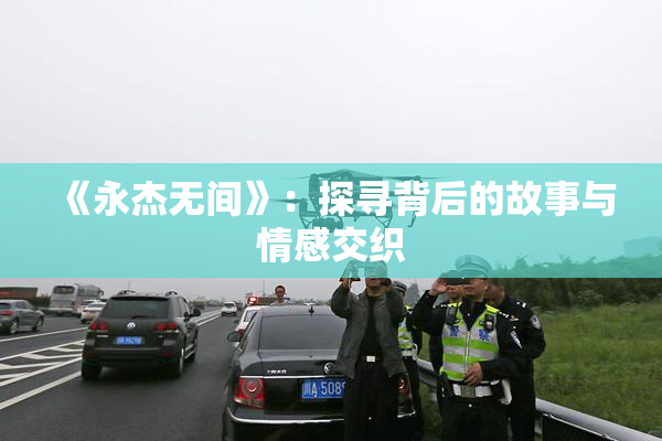 《永杰无间》：探寻背后的故事与情感交织
