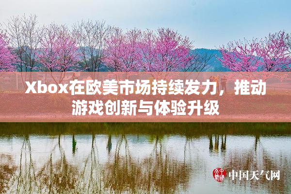 Xbox在欧美市场持续发力，推动游戏创新与体验升级