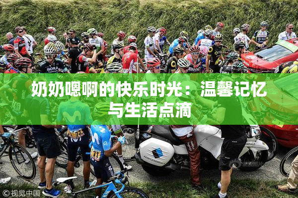 奶奶嗯啊的快乐时光：温馨记忆与生活点滴