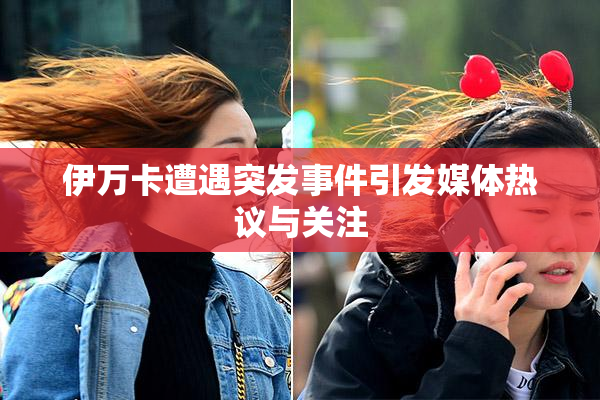 伊万卡遭遇突发事件引发媒体热议与关注