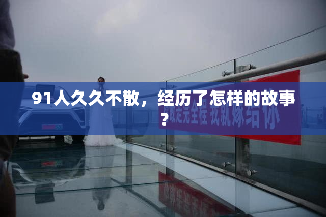 91人久久不散，经历了怎样的故事？
