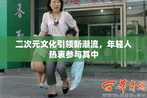 二次元文化引领新潮流，年轻人热衷参与其中