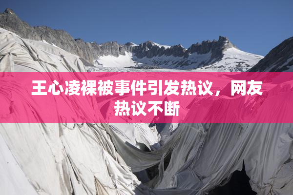 王心凌裸被事件引发热议，网友热议不断