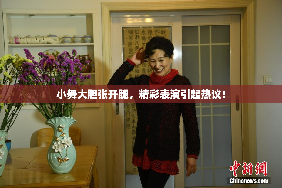 小舞大胆张开腿，精彩表演引起热议！