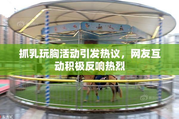 抓乳玩胸活动引发热议，网友互动积极反响热烈