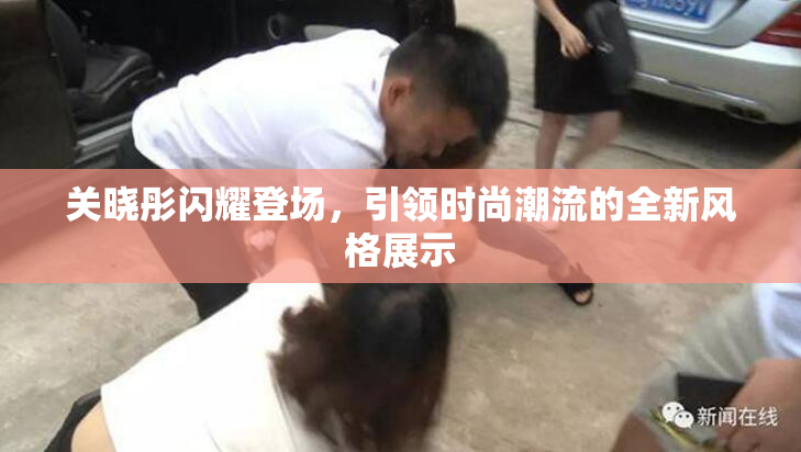 关晓彤闪耀登场，引领时尚潮流的全新风格展示