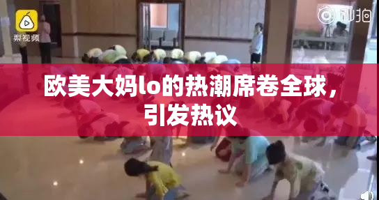 欧美大妈lo的热潮席卷全球，引发热议