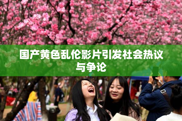 国产黄色乱伦影片引发社会热议与争论
