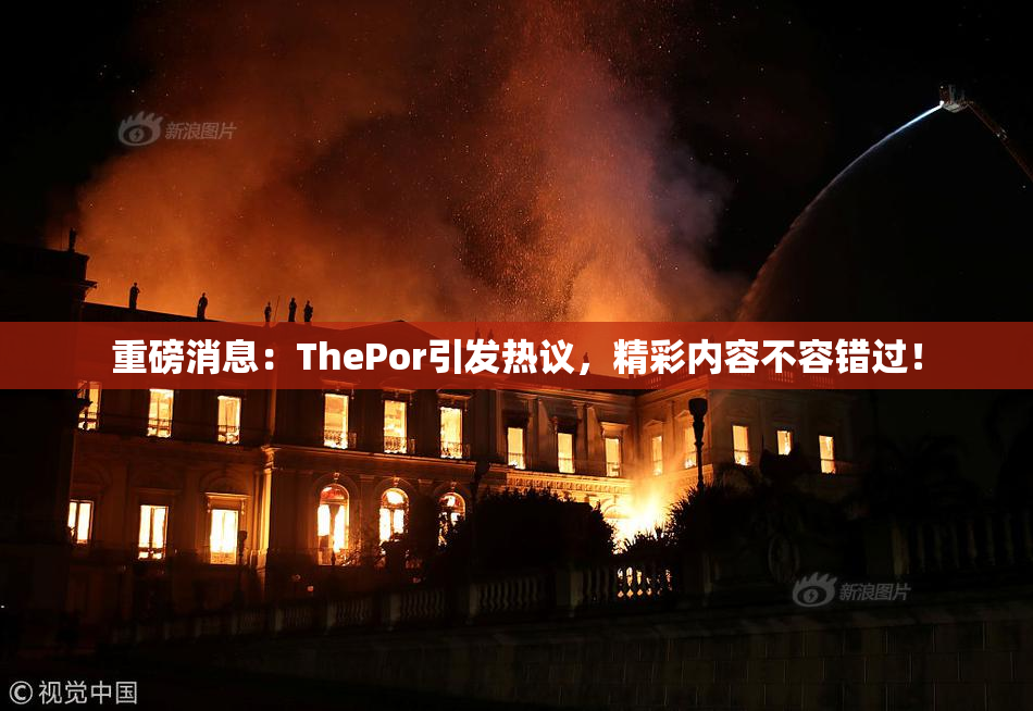 重磅消息：ThePor引发热议，精彩内容不容错过！
