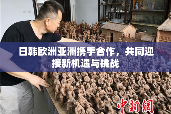 日韩欧洲亚洲携手合作，共同迎接新机遇与挑战