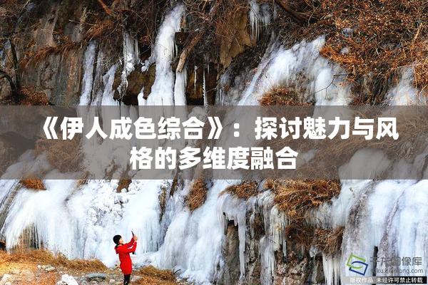 《伊人成色综合》：探讨魅力与风格的多维度融合