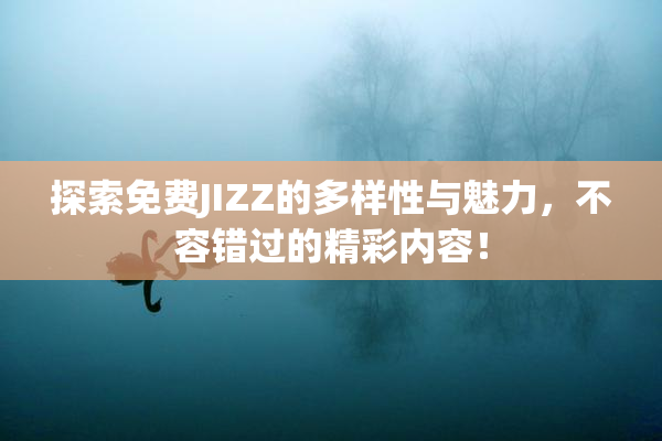 探索免费JIZZ的多样性与魅力，不容错过的精彩内容！