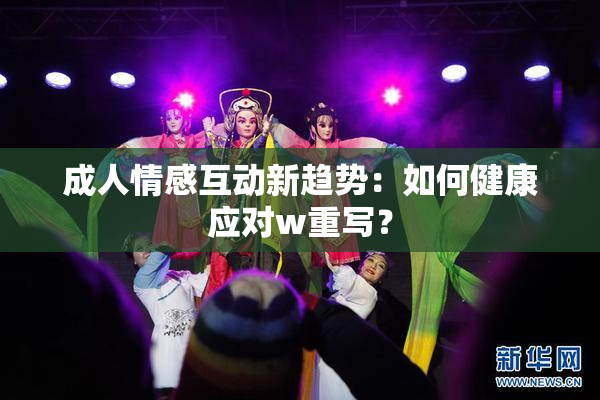 成人情感互动新趋势：如何健康应对w重写？