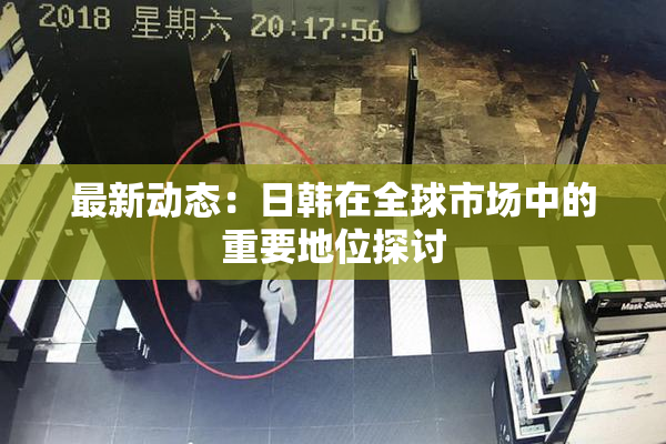 最新动态：日韩在全球市场中的重要地位探讨