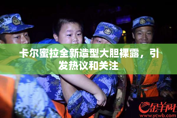 卡尔蜜拉全新造型大胆裸露，引发热议和关注