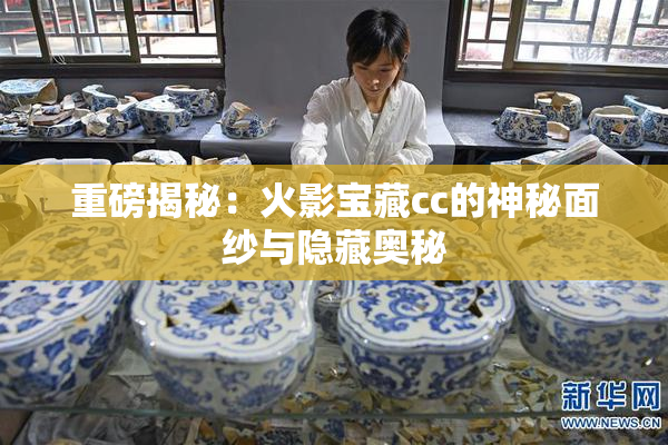 重磅揭秘：火影宝藏cc的神秘面纱与隐藏奥秘