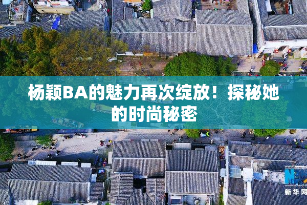 杨颖BA的魅力再次绽放！探秘她的时尚秘密