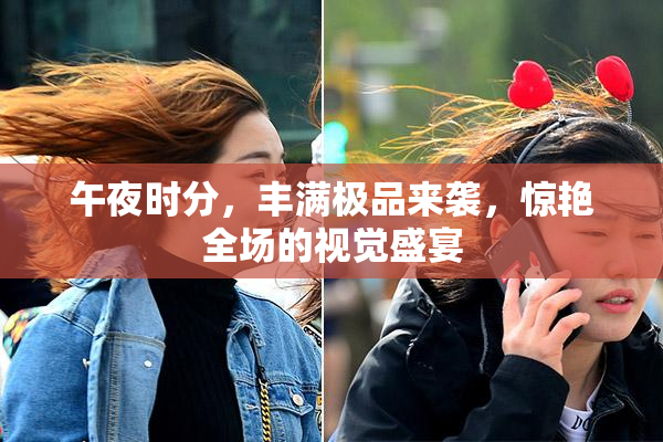 午夜时分，丰满极品来袭，惊艳全场的视觉盛宴