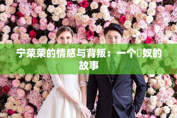 宁荣荣的情感与背叛：一个婬奴的故事