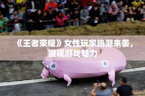 《王者荣耀》女性玩家热潮来袭，展现游戏魅力