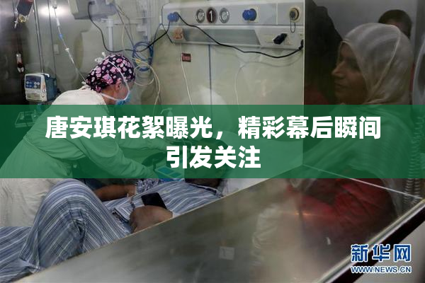 唐安琪花絮曝光，精彩幕后瞬间引发关注