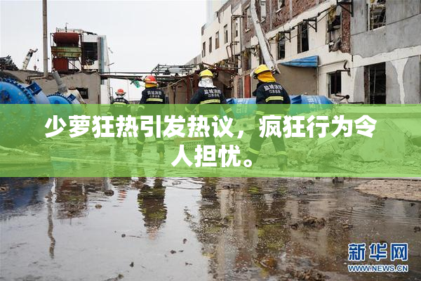 少萝狂热引发热议，疯狂行为令人担忧。