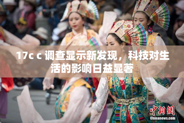 17c c 调查显示新发现，科技对生活的影响日益显著