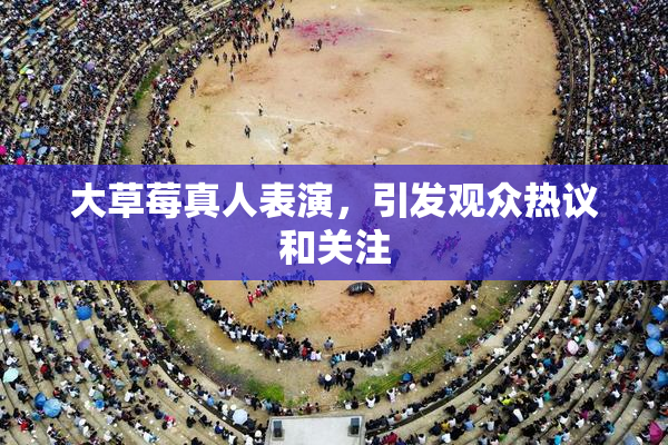 大草莓真人表演，引发观众热议和关注