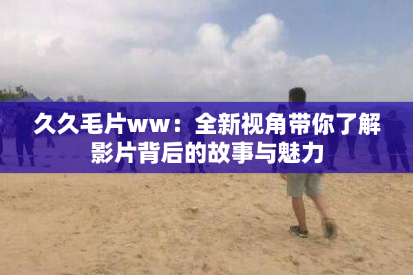 久久毛片ww：全新视角带你了解影片背后的故事与魅力