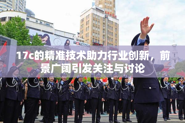 17c的精准技术助力行业创新，前景广阔引发关注与讨论