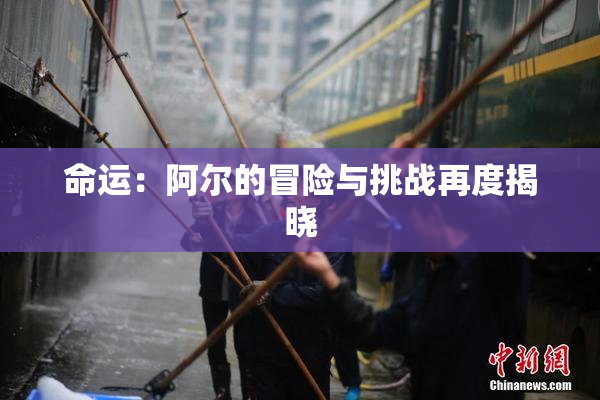 命运：阿尔的冒险与挑战再度揭晓