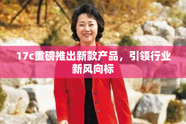 17c重磅推出新款产品，引领行业新风向标