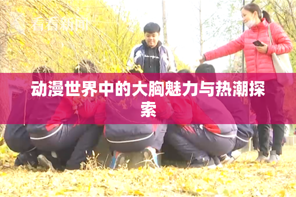 动漫世界中的大胸魅力与热潮探索