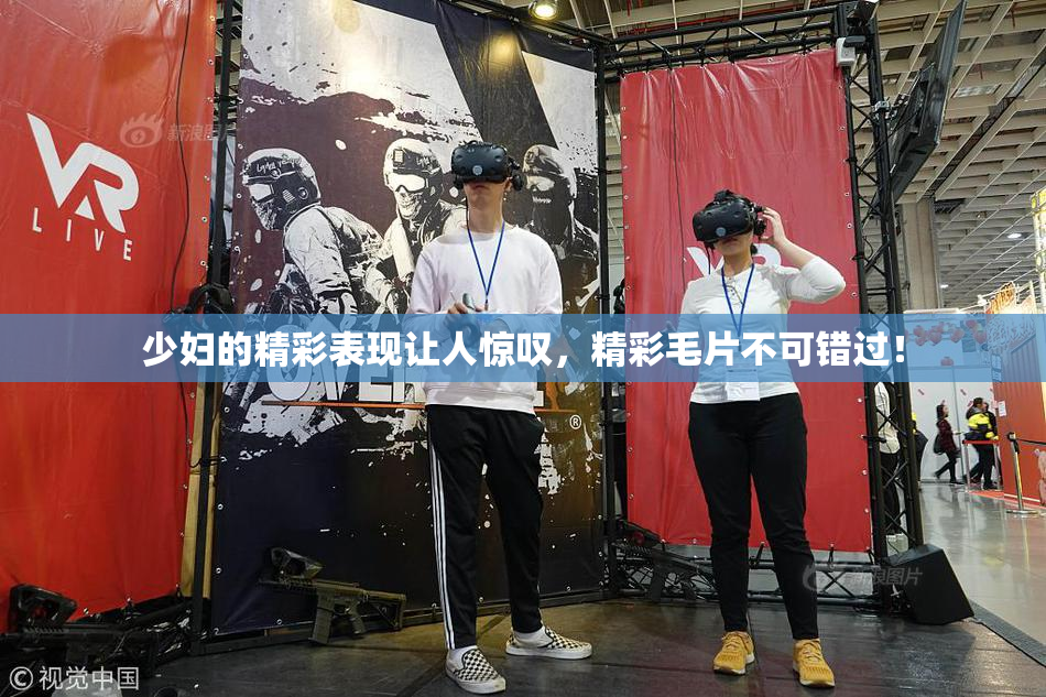 少妇的精彩表现让人惊叹，精彩毛片不可错过！