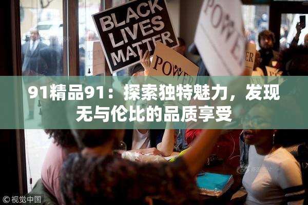 91精品91：探索独特魅力，发现无与伦比的品质享受