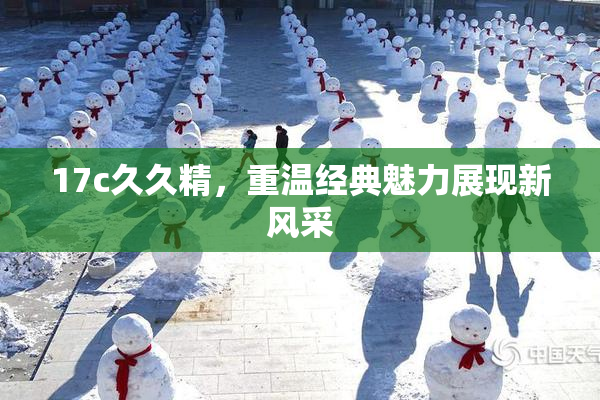 17c久久精，重温经典魅力展现新风采