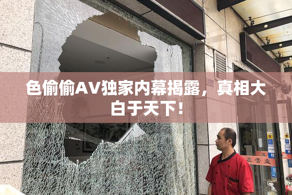 色偷偷AV独家内幕揭露，真相大白于天下！