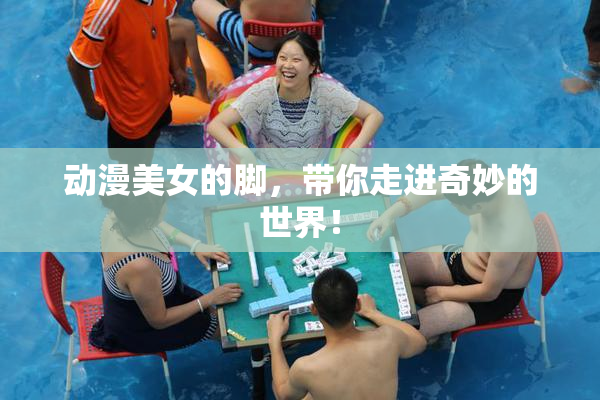 动漫美女的脚，带你走进奇妙的世界！