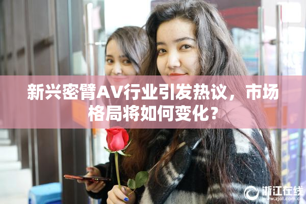 新兴密臂AV行业引发热议，市场格局将如何变化？