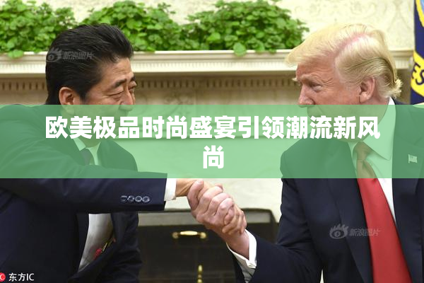 欧美极品时尚盛宴引领潮流新风尚