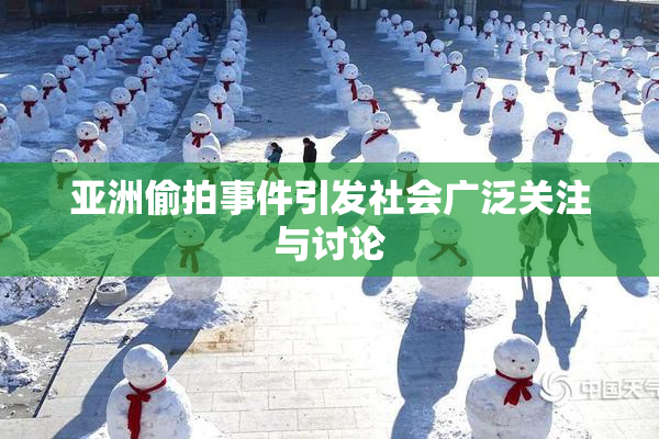 亚洲偷拍事件引发社会广泛关注与讨论
