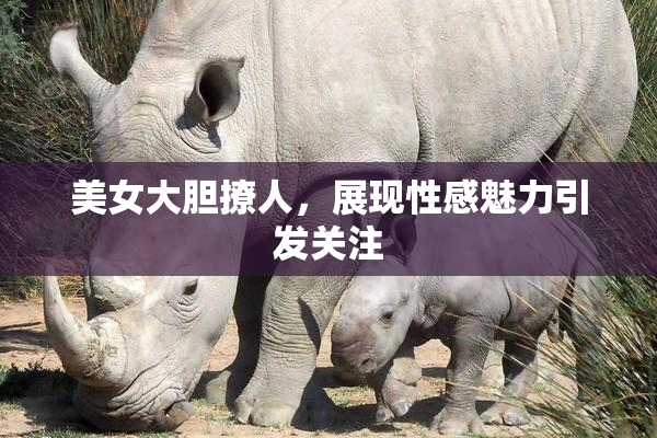 美女大胆撩人，展现性感魅力引发关注