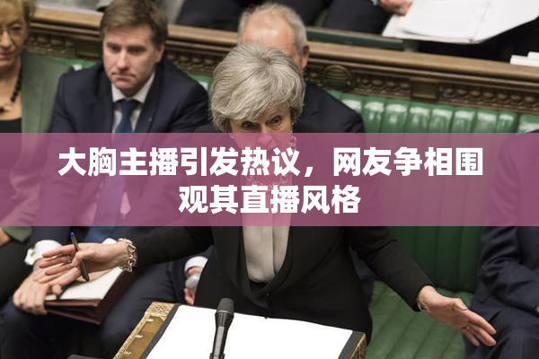 大胸主播引发热议，网友争相围观其直播风格