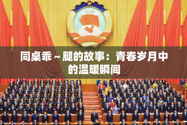 同桌乖～腿的故事：青春岁月中的温暖瞬间