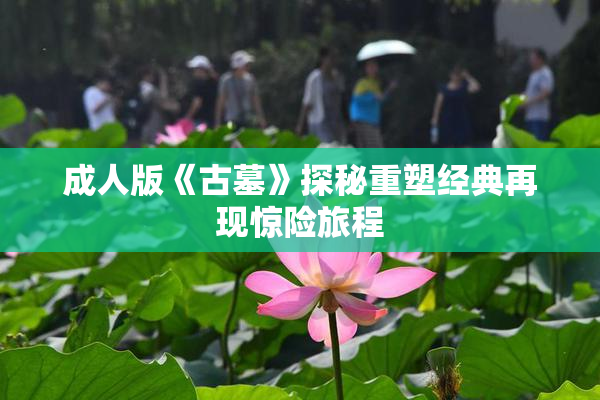 成人版《古墓》探秘重塑经典再现惊险旅程